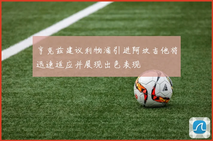 亨克兹建议利物浦引进阿坎吉他将迅速适应并展现出色表现