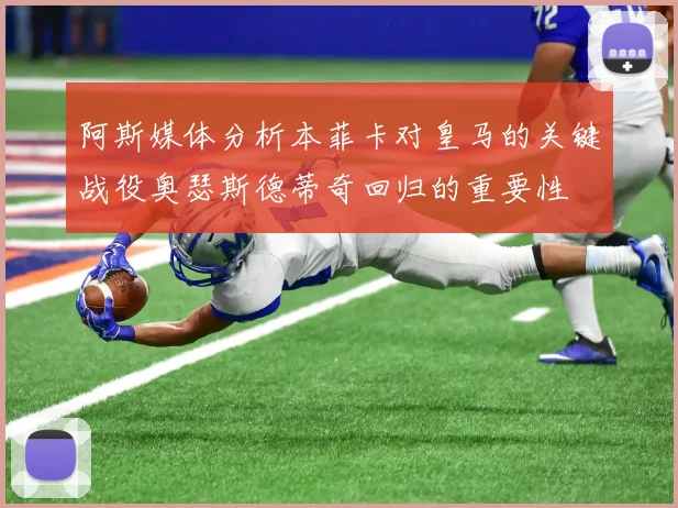 阿斯媒体分析本菲卡对皇马的关键战役奥瑟斯德蒂奇回归的重要性