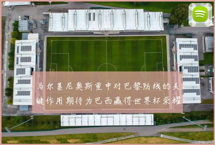马尔基尼奥斯重申对巴黎防线的关键作用期待为巴西赢得世界杯荣耀
