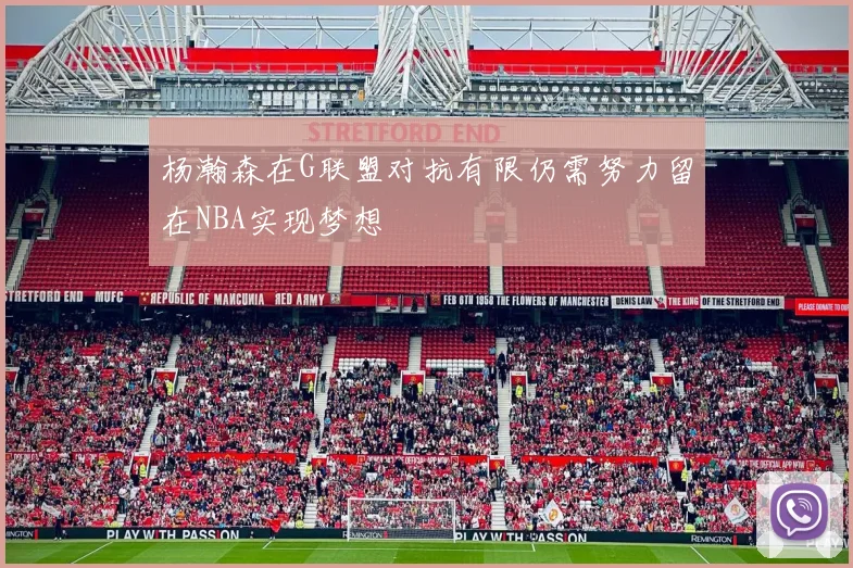 杨瀚森在G联盟对抗有限仍需努力留在NBA实现梦想