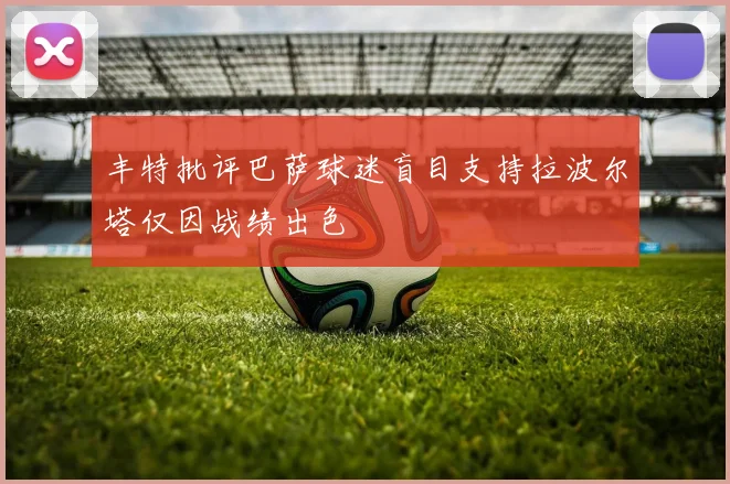 丰特批评巴萨球迷盲目支持拉波尔塔仅因战绩出色