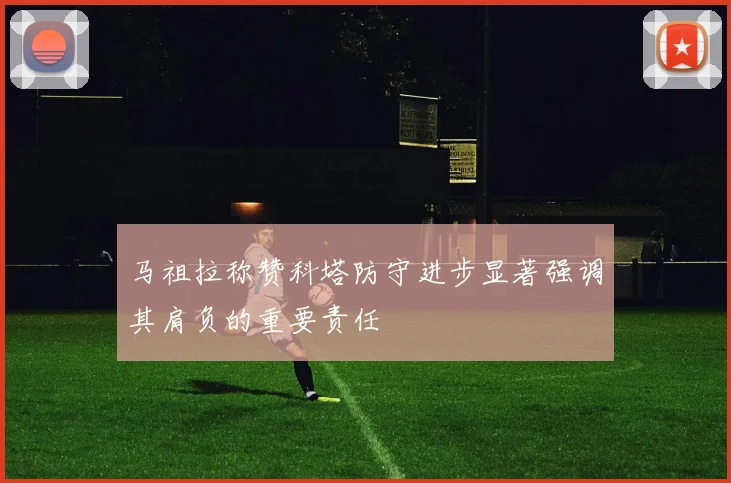 马祖拉称赞科塔防守进步显著强调其肩负的重要责任