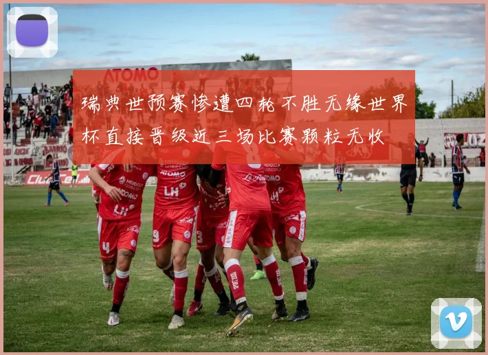 瑞典世预赛惨遭四轮不胜无缘世界杯直接晋级近三场比赛颗粒无收
