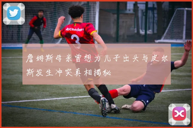 詹姆斯母亲曾想为儿子出头与皮尔斯发生冲突真相揭秘