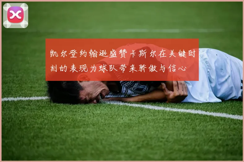 凯尔登约翰逊盛赞卡斯尔在关键时刻的表现为球队带来骄傲与信心