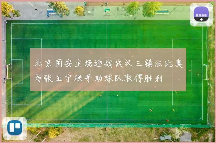 北京国安主场迎战武汉三镇法比奥与张玉宁联手助球队取得胜利