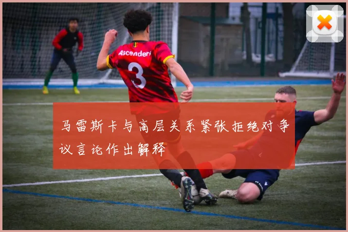 马雷斯卡与高层关系紧张拒绝对争议言论作出解释