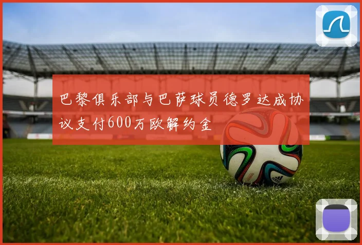 巴黎俱乐部与巴萨球员德罗达成协议支付600万欧解约金
