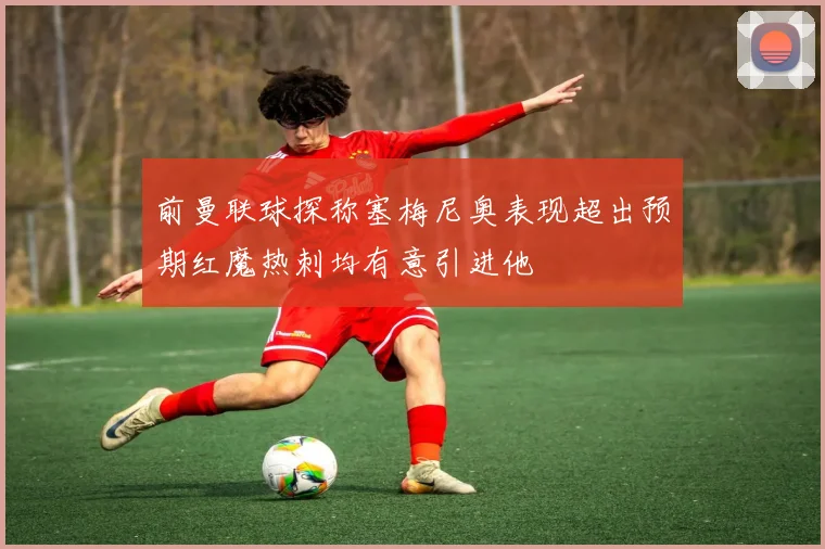 前曼联球探称塞梅尼奥表现超出预期红魔热刺均有意引进他