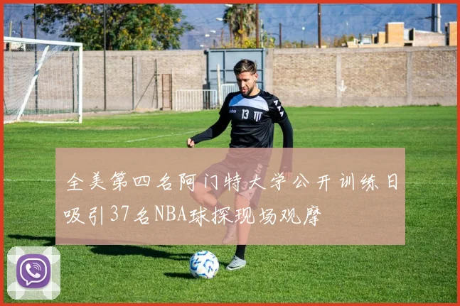 全美第四名阿门特大学公开训练日吸引37名NBA球探现场观摩