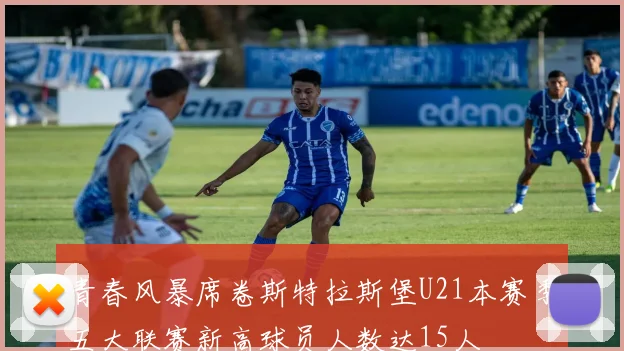 青春风暴席卷斯特拉斯堡U21本赛季五大联赛新高球员人数达15人