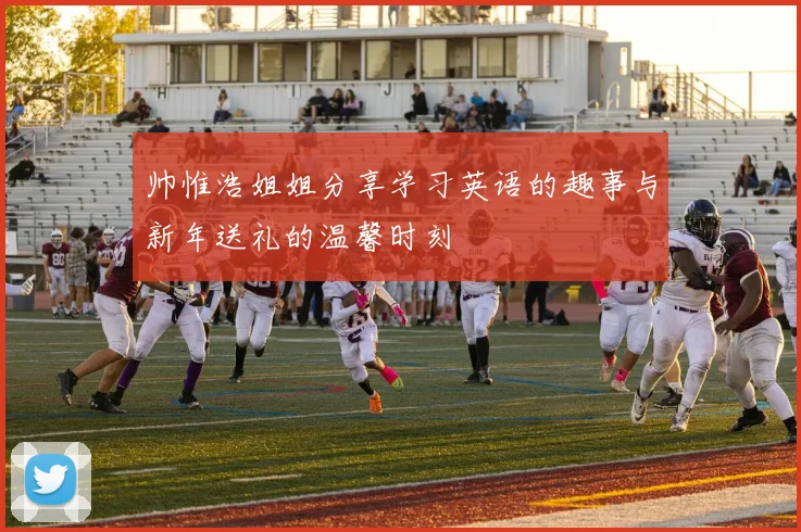 帅惟浩姐姐分享学习英语的趣事与新年送礼的温馨时刻