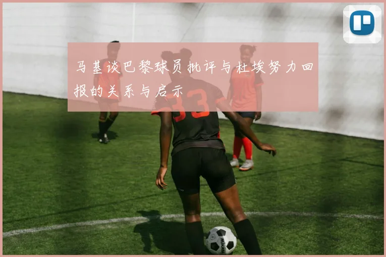 马基谈巴黎球员批评与杜埃努力回报的关系与启示