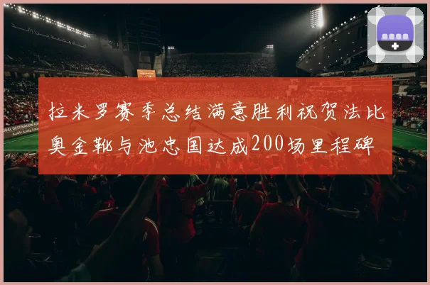 拉米罗赛季总结满意胜利祝贺法比奥金靴与池忠国达成200场里程碑