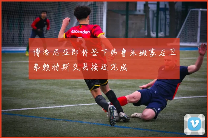 博洛尼亚即将签下弗鲁米嫩塞后卫弗赖特斯交易接近完成