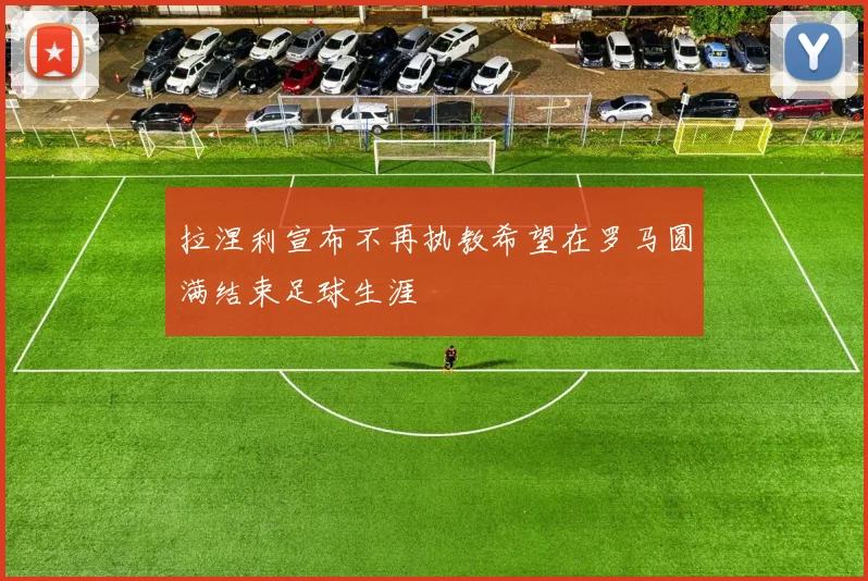 拉涅利宣布不再执教希望在罗马圆满结束足球生涯