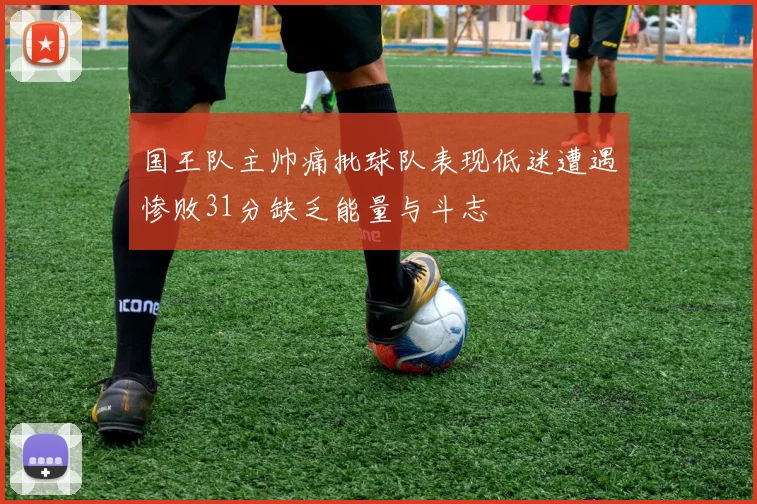 国王队主帅痛批球队表现低迷遭遇惨败31分缺乏能量与斗志
