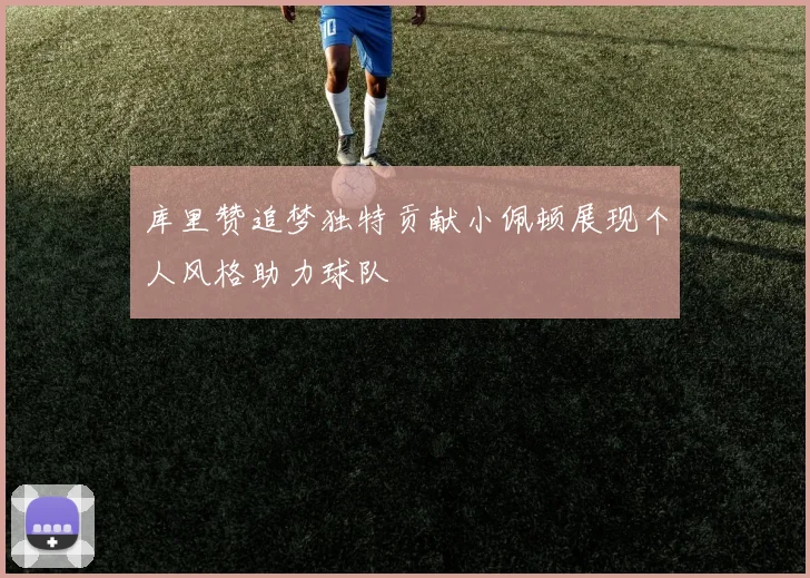 库里赞追梦独特贡献小佩顿展现个人风格助力球队