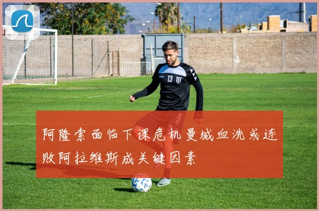 阿隆索面临下课危机曼城血洗或连败阿拉维斯成关键因素