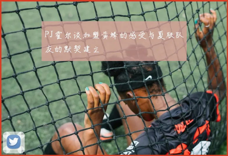 PJ霍尔谈加盟黄蜂的感受与夏联队友的默契建立