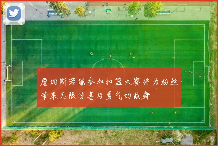 詹姆斯若能参加扣篮大赛将为粉丝带来无限惊喜与勇气的鼓舞