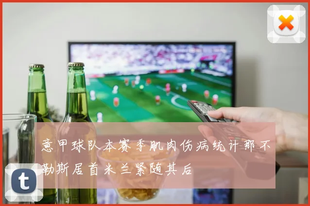 意甲球队本赛季肌肉伤病统计那不勒斯居首米兰紧随其后