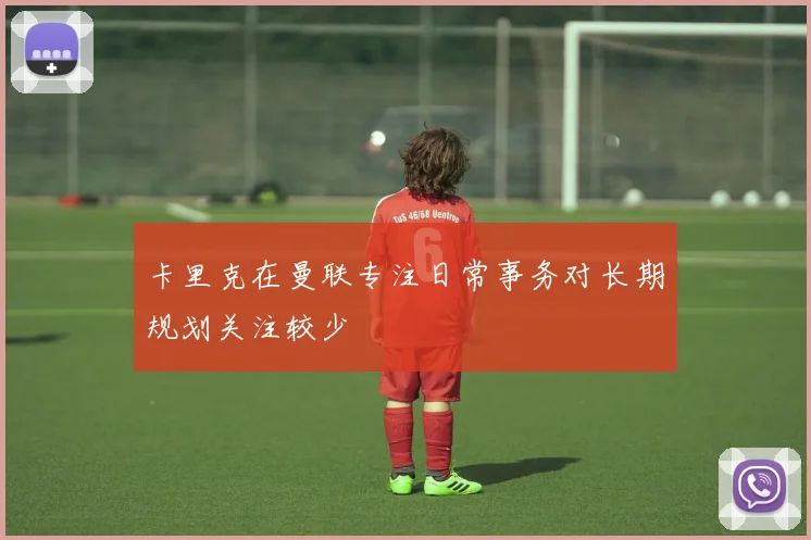 卡里克在曼联专注日常事务对长期规划关注较少