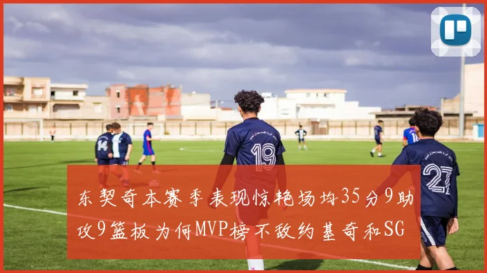 东契奇本赛季表现惊艳场均35分9助攻9篮板为何MVP榜不敌约基奇和SGA