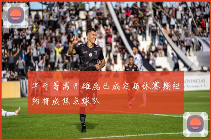 字母哥离开雄鹿已成定局休赛期纽约将成焦点球队