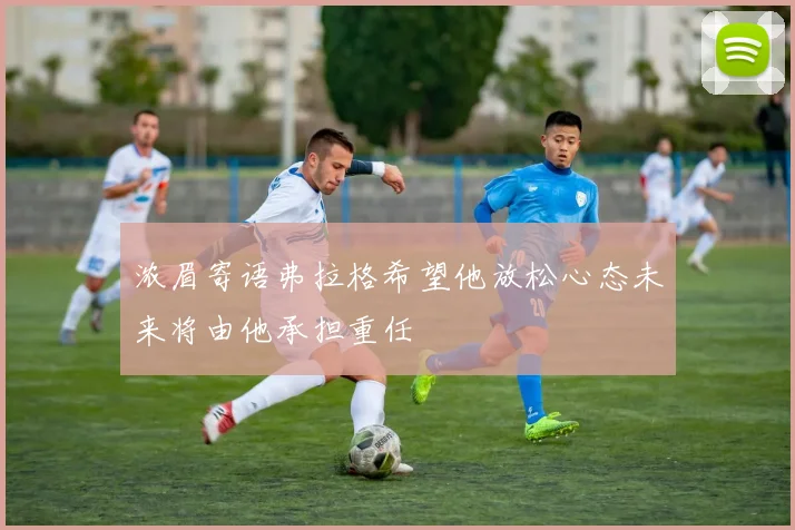 浓眉寄语弗拉格希望他放松心态未来将由他承担重任