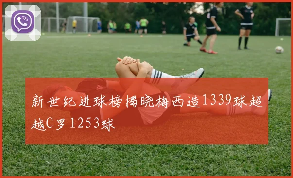 新世纪进球榜揭晓梅西造1339球超越C罗1253球