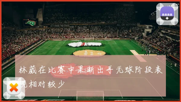 林葳在比赛中果断出手无球阶段表现相对较少