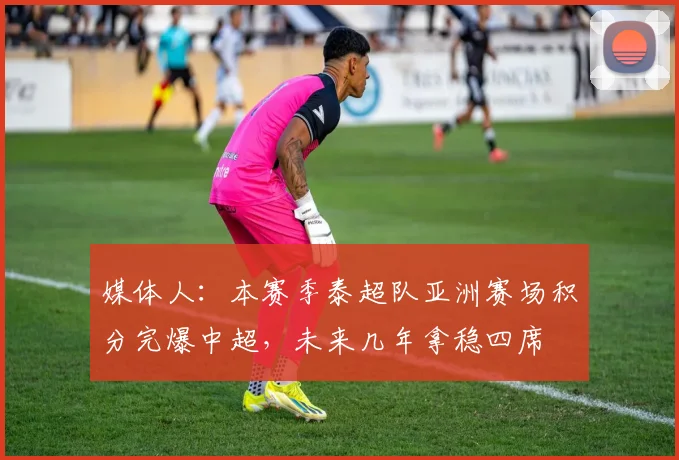 媒体人：本赛季泰超队亚洲赛场积分完爆中超，未来几年拿稳四席