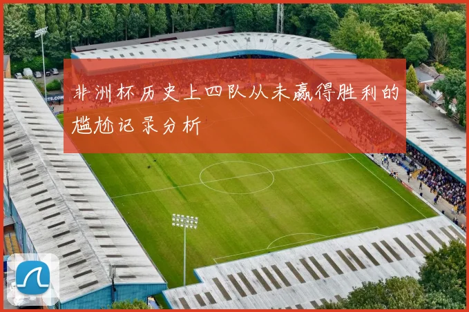非洲杯历史上四队从未赢得胜利的尴尬记录分析