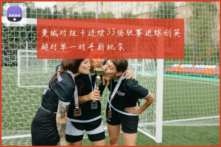 曼城对纽卡连续33场联赛进球创英超对单一对手新纪录