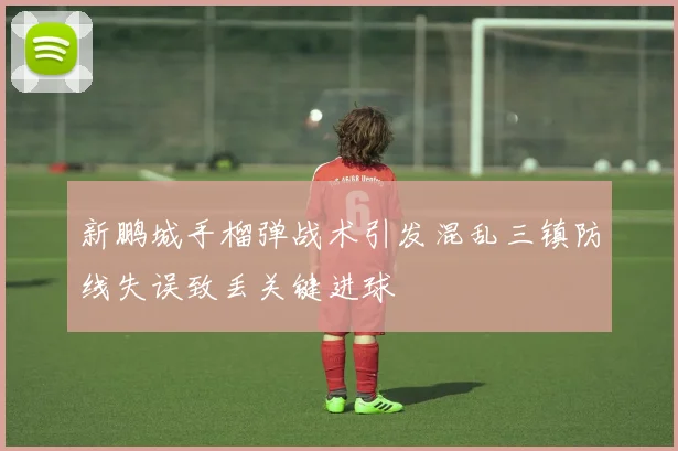 新鹏城手榴弹战术引发混乱三镇防线失误致丢关键进球