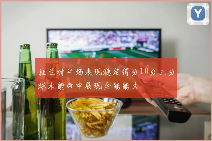 杜兰特半场表现稳定得分10分三分球未能命中展现全能能力