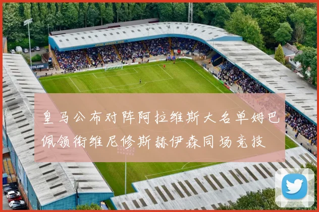 皇马公布对阵阿拉维斯大名单姆巴佩领衔维尼修斯赫伊森同场竞技