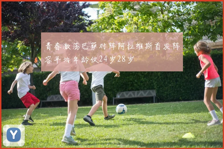 青春激荡巴萨对阵阿拉维斯首发阵容平均年龄仅24岁28岁
