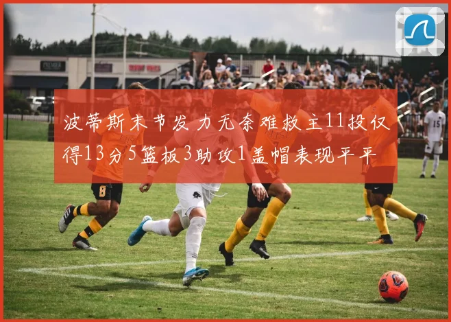 波蒂斯末节发力无奈难救主11投仅得13分5篮板3助攻1盖帽表现平平