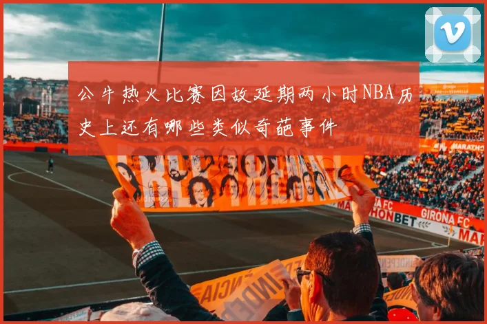 公牛热火比赛因故延期两小时NBA历史上还有哪些类似奇葩事件