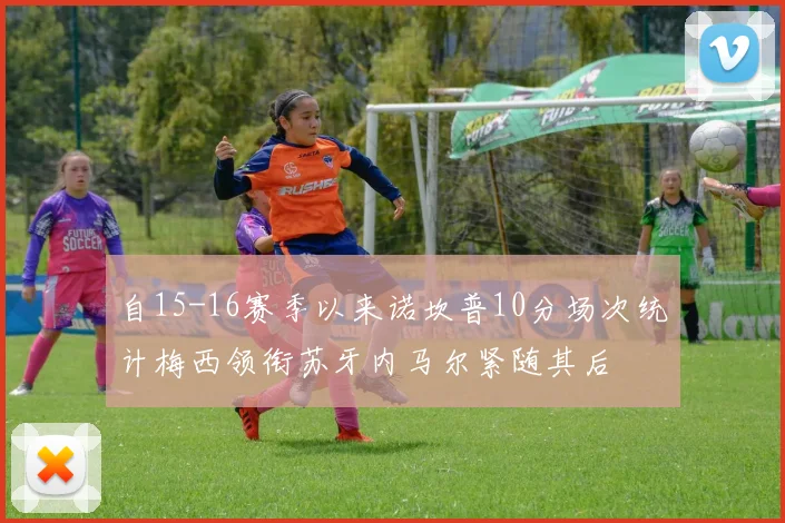 自15-16赛季以来诺坎普10分场次统计梅西领衔苏牙内马尔紧随其后