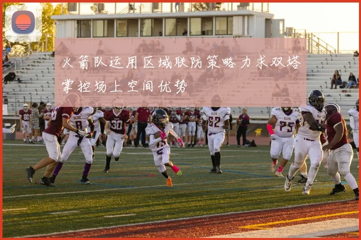 火箭队运用区域联防策略力求双塔掌控场上空间优势